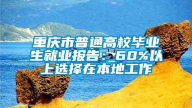 重庆市普通高校毕业生就业报告：60%以上选择在本地工作