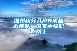 通州积分入户6项基本条件：国家中级职称以上