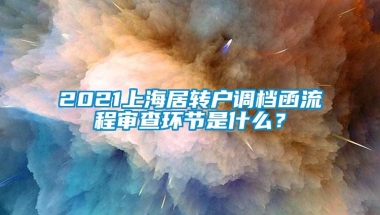 2021上海居转户调档函流程审查环节是什么？