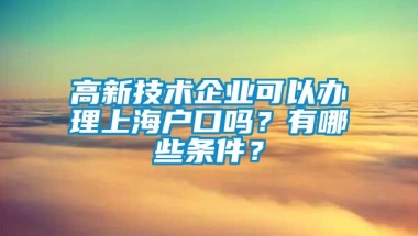 高新技术企业可以办理上海户口吗？有哪些条件？