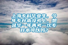 上海专科毕业生，今年专升本没考上，想延毕一年再考一次专升本可以吗？