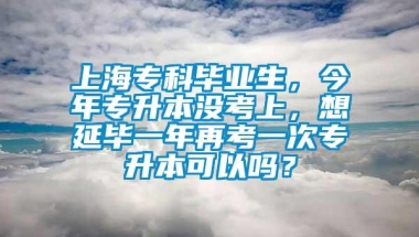 上海专科毕业生，今年专升本没考上，想延毕一年再考一次专升本可以吗？