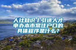 人社知识丨引进人才申办本市常住户口的具体程序是什么？