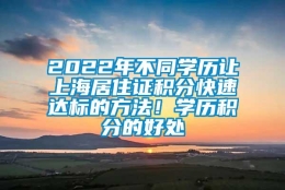 2022年不同学历让上海居住证积分快速达标的方法！学历积分的好处