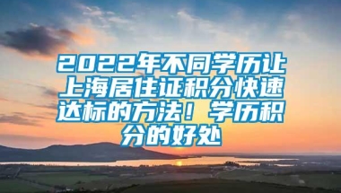 2022年不同学历让上海居住证积分快速达标的方法！学历积分的好处