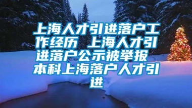 上海人才引进落户工作经历 上海人才引进落户公示被举报 本科上海落户人才引进