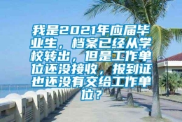 我是2021年应届毕业生，档案已经从学校转出，但是工作单位还没接收，报到证也还没有交给工作单位？